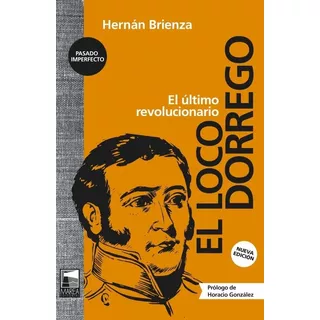 El Loco Dorrego - El Ultimo Revolucionario - Hernan Brienza, De Brienza, Hernan. Editorial Marea, Tapa Blanda En Español