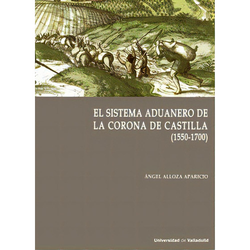 Sistema Aduanero En La Corona De Castilla, El. (1550-1700), De Alloza Aparicio, Angel. Editorial Ediciones Universidad De Valladolid, Tapa Blanda En Español