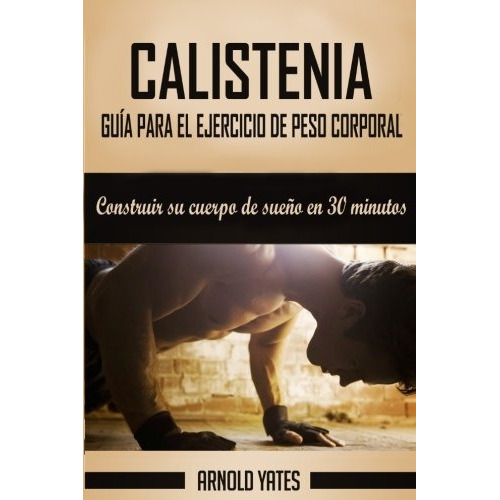 Calistenia: Completa guia de ejercicios de peso corporal, c, de Arnold Yates. Editorial CreateSpace Independent Publishing Platform, tapa blanda en español, 2016