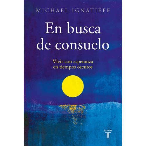 En Busca De Consuelo: Vivir Con Esperanza En Tiempos Oscuros, De Michael Ignatieff. Editorial Taurus, Tapa Blanda En Español, 2023
