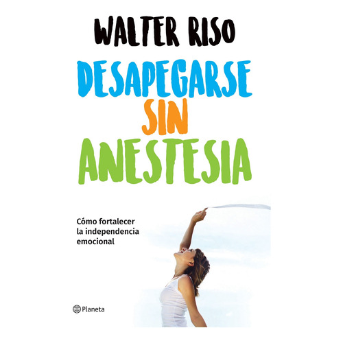 Desapegarse sin anestesia: Cómo fortalecer la independencia emocional, de Walter Riso., vol. 0.0. Editorial Planeta, tapa tapa blanda, edición 1.0 en español, 2018