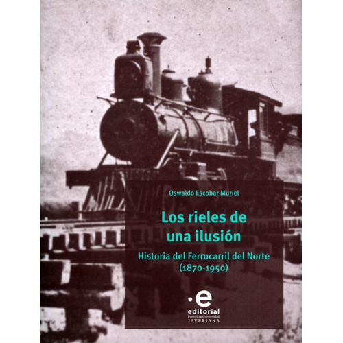 Los rieles de una ilusión: Historia del Ferrocarril del Norte (1870-1950), de Oswaldo Escobar Muriel. Editorial U. Javeriana, tapa blanda, edición 2022 en español