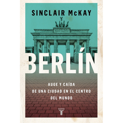Berlin - Auge Y Caida De Una Ciudad En El Centro Del Mundo, de McKay, Sinclair. Editorial Taurus, tapa blanda en español, 2023