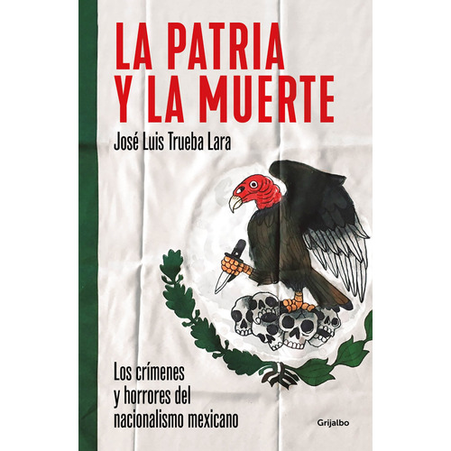 La patria y la muerte: Los crímenes y horrores del nacionalismo mexicano, de Trueba Lara, José Luis. Serie Cultura y Sociedad Editorial Grijalbo, tapa blanda en español, 2019