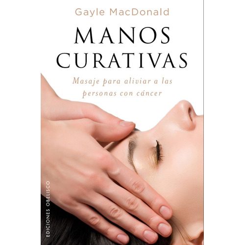 Manos curativas: Masaje para aliviar a las personas con cáncer, de McDonald, Gayle. Editorial Ediciones Obelisco, tapa blanda en español, 2017