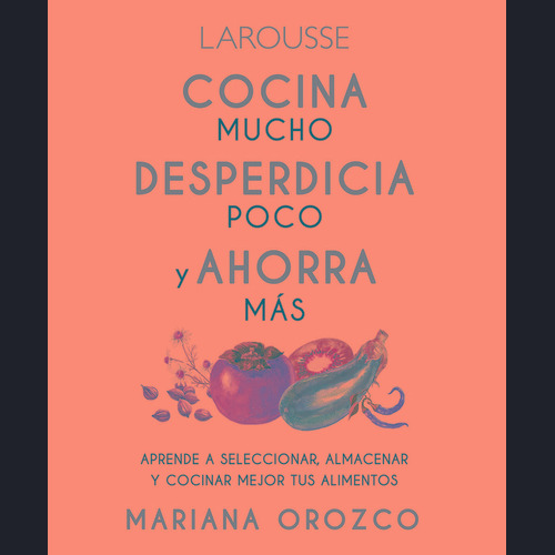 Cocina mucho, desperdicia poco y ahorra más, de Orozco Espinosa Mariana. Editorial Larousse, tapa dura en español, 2022