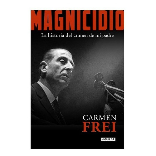 Magnicidio La Historia Del Crimen De Mi Padre, De Carmen Frei., Vol. No Especificado / No Corresponde. Editorial Aguilar, Tapa Blanda En Español, 0