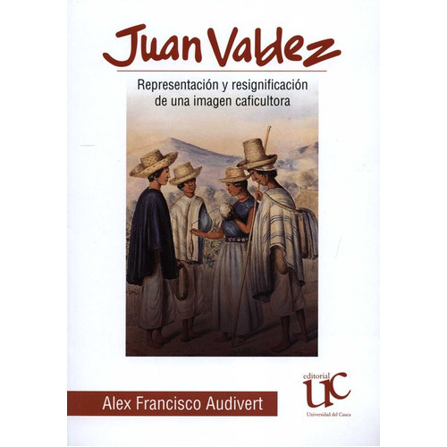 Juan Valdez Representacion Y Resignificacion De Una Imagen, De Audivert, Alex Francisco. Editorial Universidad Del Cauca, Tapa Blanda En Español, 2021