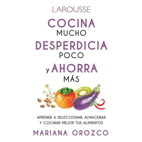 Cocina Mucho, Desperdicia Poco Y Ahorra Más, De Mariana Orozco. Editorial Larousse En Español