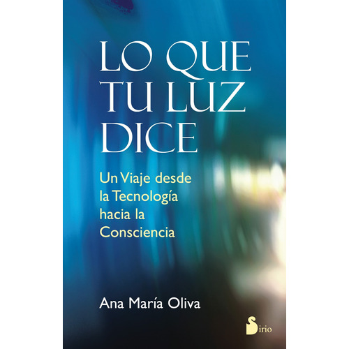 Lo que tu luz dice: Un viaje desde la Tecnología hacia la consciencia, de Oliva, Ana María. Editorial Sirio, tapa blanda en español, 2014