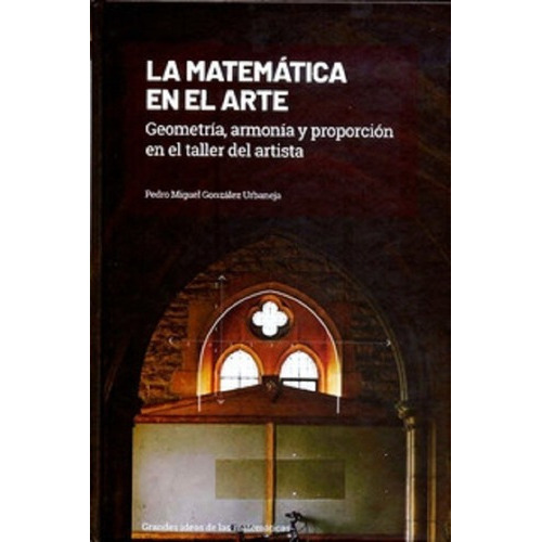 La Matematica En El Arte Geometria, Armonia Y Proporcion En El Taller Del Artista, De Pedro Miguel Gonzalez Urbaneja. Editorial Grandes Ideas De Las Matematicas En Español