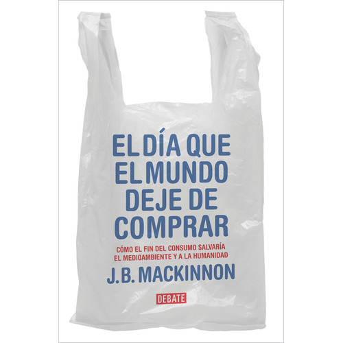 El día que el mundo deje de comprar: Cómo el fin del consumo salvaría el medioambiente y a la humanidad, de MacKinnon, J.B.. Serie Debate Editorial Debate, tapa blanda en español, 2022