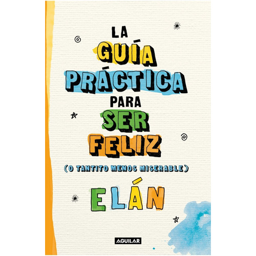 La guía práctica para ser feliz: (o tantito menos miserable), de Elán., vol. 0.0. Editorial Aguilar, tapa blanda, edición 1.0 en español, 2022