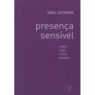 Presença Sensível: Cuidado E Criação Na Clínica Psicanalítica, De Kupermann, Daniel. Editora José Olympio Ltda., Capa Mole Em Português, 2008