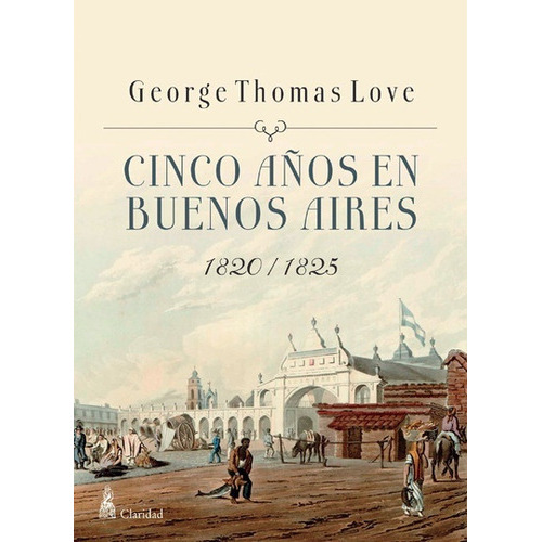 Cinco Años En Buenos Aires: 1820-1825, De George Thomas Love. Editorial Claridad, Edición 1 En Español