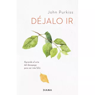 Libro Déjalo Ir - John Purkiss - Diana: Aprende El Arte Del Desapego Para Ser Más Feliz, De John Purkiss., Vol. 1. Editorial Diana, Tapa Blanda, Edición 1 En Español, 2023