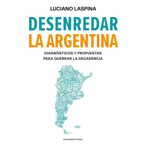 Desenredar la Argentina: Diagnósticos y propuestas para quebrar la decadencia, de Luciano Laspina. Editorial Sudamericana, tapa blanda en español, 2023