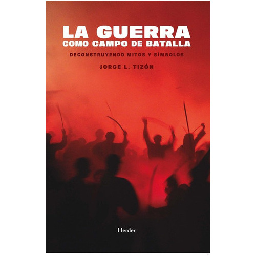 Guerra Como Campo De Batalla Deconstruyendo Mitos Y Simbolos, La, De Tizón, Jorge L.. Editorial Herder, Tapa Blanda, Edición 1 En Español, 2022