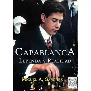 Capablanca, Leyenda Y Realidad, De Miguel Angel Sánchez