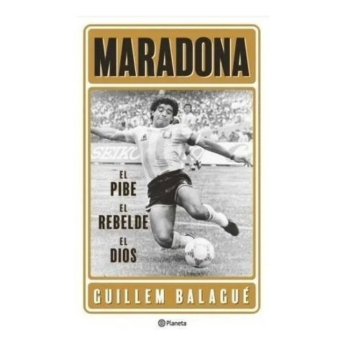 Maradona: El Pibe, El Rebelde, El Dios, de Guillem Balagué. Editorial Planeta, tapa blanda en español