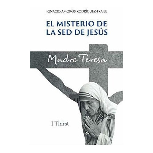 El Misterio De La Sed De Jesus. Madre Teresa. -..., De Amorós Rodríguez-fraile, Ignacio. Editorial Independently Published En Español