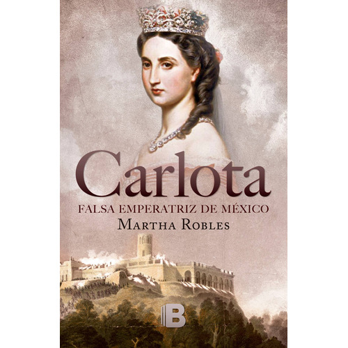 Carlota: Falsa emperatriz de México, de Robles, Martha. Serie No ficción Editorial Ediciones B, tapa blanda en español, 2017