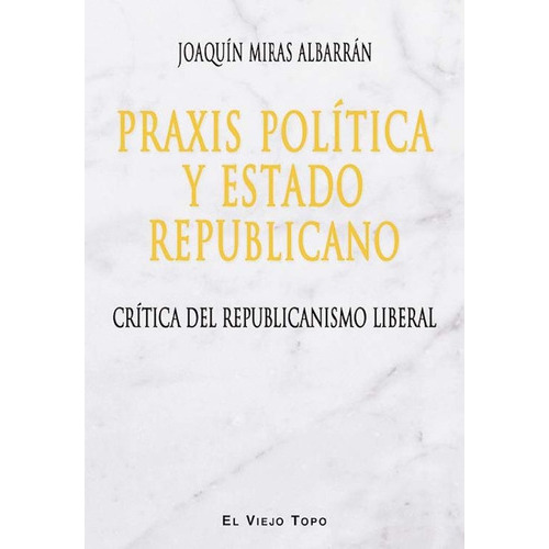 Praxis Política Y Estado Republicano: Crítica Del Republicanismo Liberal, De Miras Albarran, Joaquin. Serie N/a, Vol. Volumen Unico. Editorial El Viejo Topo, Tapa Blanda, Edición 1 En Español