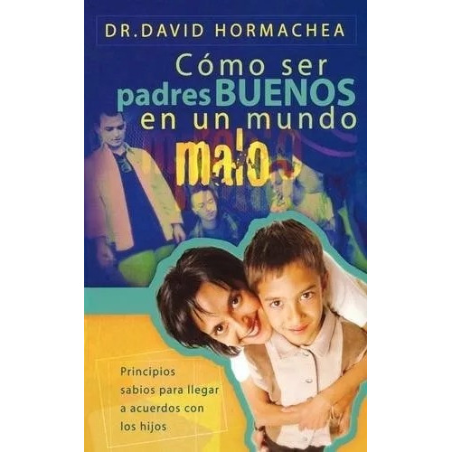 Como Ser Padres Buenos En Un Mundo Malo: Principios Sabios Para Llegar A Acuerdos Con Los Hijos, De David Hormachea. Editorial Grupo Nelson En Español