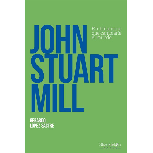 John Stuart Mill - El Utilitarismo Que Cambiaria El Mundo, De Gerardo Lopez Sastre. Editorial Shackleton Books, Tapa Blanda, Edición 1 En Español