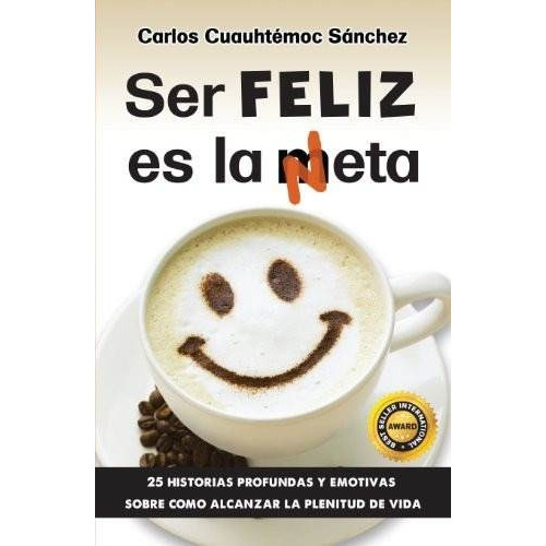 Ser Feliz Es La Meta (neta) - Carlos Cuauhtémoc Sánchez -