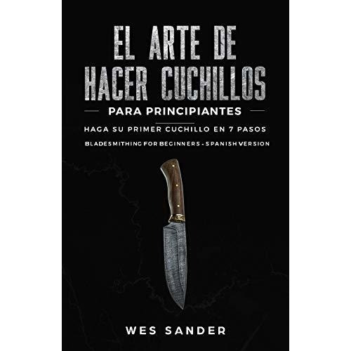 El Arte De Hacer Cuchillos (bladesmithing) Para Principiantes : Haga Su Primer Cuchillo En 7 Paso..., De Wes Sander. Editorial Independently Published, Tapa Blanda En Español