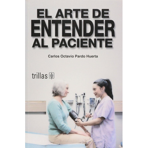 El Arte De Entender Al Paciente, De Pardo Huerta, Carlos Octavio., Vol. 1. Editorial Trillas, Tapa Blanda, Edición 1a En Español, 2006