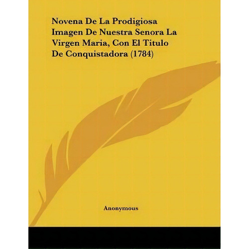 Novena De La Prodigiosa Imagen De Nuestra Senora La Virgen Maria, Con El Titulo De Conquistadora ..., De Anonymous. Editorial Kessinger Publishing, Tapa Blanda En Español