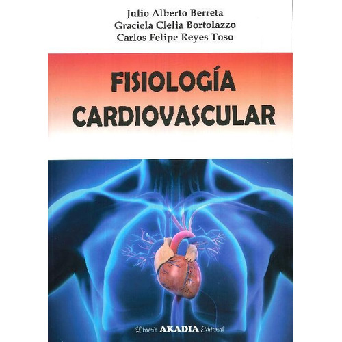 Fisiología Cardiovascular, De Julio Alberto Berreta / Graciela Clelia Bortolazzo / Carlos Felipe Reyes Toso. Editorial Akadia En Español