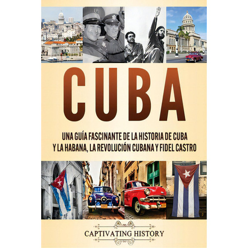 Cuba: Una Guãâa Fascinante De La Historia De Cuba Y La Habana, La Revoluciãâ³n Cubana Y Fidel ..., De History, Captivating. Editorial Captivating History, Tapa Blanda En Español