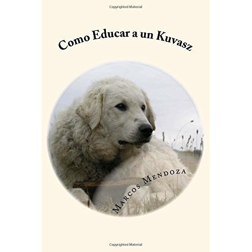 O Educar A Un Kuvasz - Mendoza, Marcos, De Mendoza, Mar. Editorial Createspace Independent Publishing Platform En Español