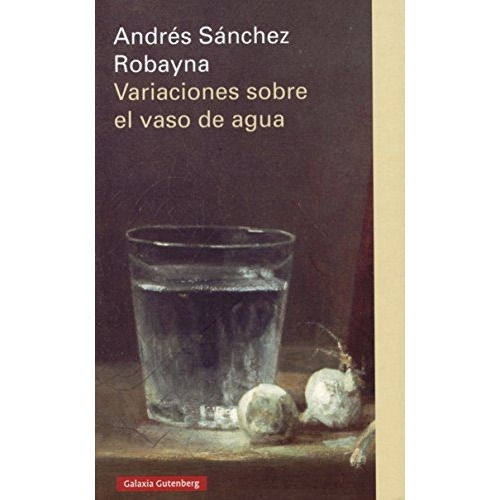 Variaciones Sobre El Vaso De Agua (ensayo), De Andrés Sánchez Robayna. Editorial Galaxia Gutenberg, Tapa Dura En Español, 2019