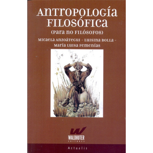 Antropologia Filosofica (Para No Filosofos), de ANZOATEGUI, MICAELA / BOLLA, LUISINA / FEMENIAS, M. Editorial Waldhuter, tapa blanda, edición 1 en español, 2016