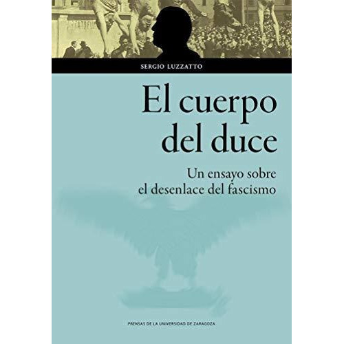 El cuerpo del duce : un ensayo sobre el desenlace del fascismo, de Sergio Luzzatto. Editorial Prensas de la Universidad de Zaragoza, tapa blanda en español, 2020