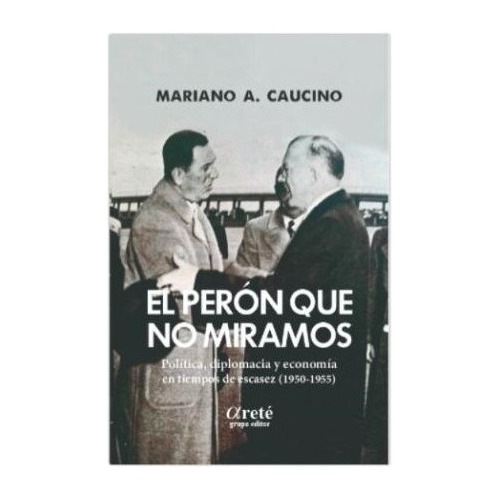 El Perón Que No Miramos: Politica, Diplomacia Y Economia En Tiempos De Escasez (1950-, De Caucino Mariano A., Vol. Volumen Unico. Editorial Arete, Tapa Blanda, Edición 1 En Español, 2021
