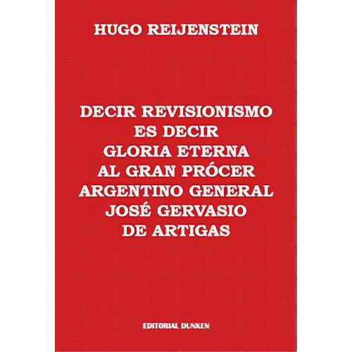 Decir Revisionismo Es Decir Gloria Eterna Al Gran Procer Argentino General, De Hugo Reijenstein. Editorial Dunken Srl, Tapa Blanda En Español