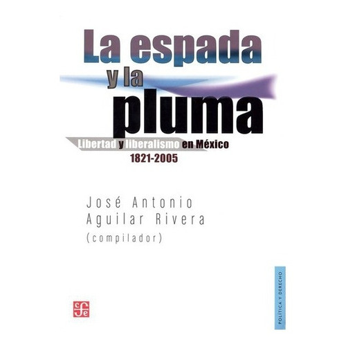 La Espada Y La Pluma. Libertad Y Liberalismo En México 1821-2005, De José Antonio Aguilar Rivero. Editorial Fondo De Cultura Económica En Español