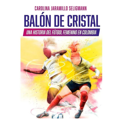 Balón De Cristal. Una Historia Del Fútbol Femenino En Colomb