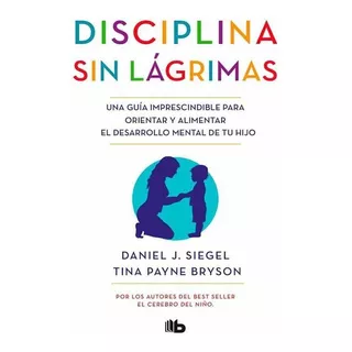 Disciplina Sin Lágrimas. Una Guía Imprescindible Para Orientar Y Alimentar El Desarrollo Mental De Tu Hijo