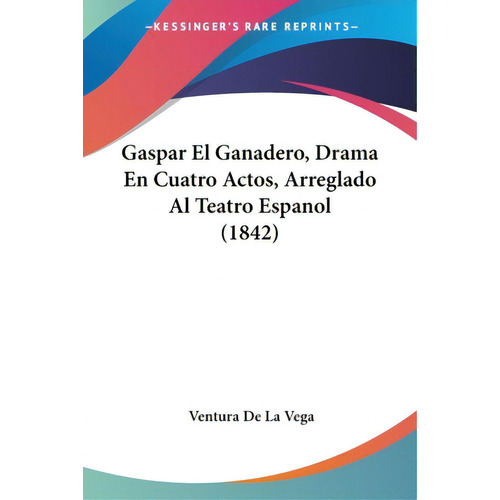 Gaspar El Ganadero, Drama En Cuatro Actos, Arreglado Al Teatro Espanol (1842), De De La Vega, Ventura. Editorial Kessinger Pub Llc, Tapa Blanda En Español