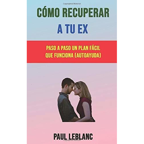 Como Recuperar A Tu Ex Paso A Paso Un Plan Facil Que Funcio, De Leblanc, Paul. Editorial Paul Leblanc, Tapa Blanda En Español, 2019