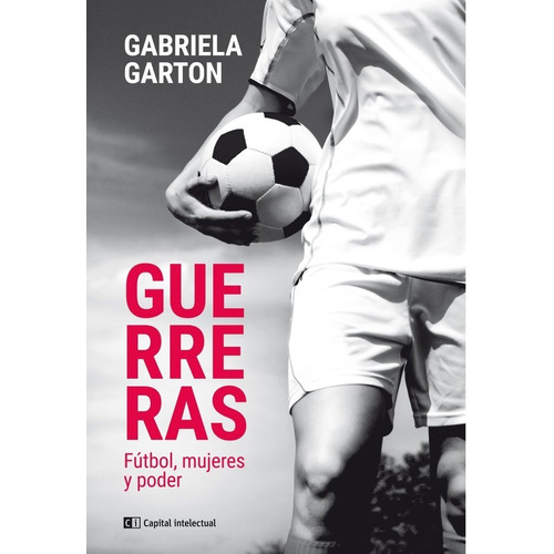 Guerreras - Futbol Mujeres Y Poder, De Gabriela Garton. Editorial Capital Intelectual, Tapa Blanda En Español