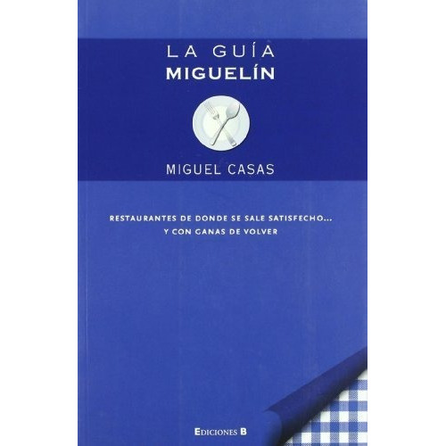 La Guía Miguelín : Restaurantes De Donde Se Sale Satisfecho Y Con Ganas De Volver, De José Miguel Casas Sánchez. Editorial Ediciones B S A, Tapa Blanda En Español, 2009