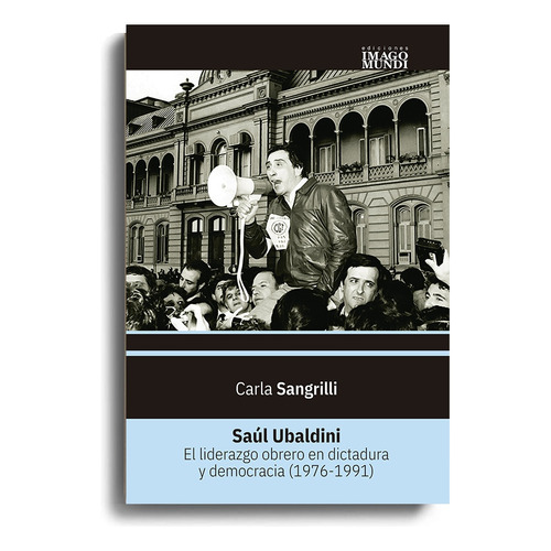 Saúl Ubaldini: El Liderazgo Obrero En Dictadura Y Democracia (1976-1991), De Sangrilli Carla. Serie N/a, Vol. Volumen Unico. Editorial Imago Mundi, Tapa Blanda, Edición 1 En Español