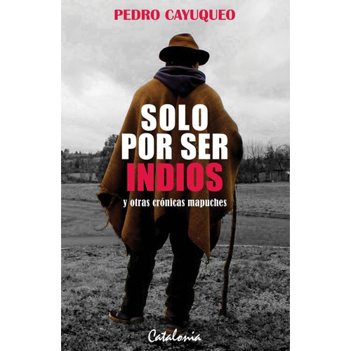 Solo Por Ser Indios Y Otras Crónicas Mapuches, De Pedro Cayuqueo. Editorial Catalonia, Tapa Blanda En Español